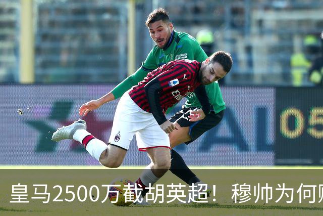 皇马2500万截胡英超！穆帅为何赌上未来押注这个“愣头青”？