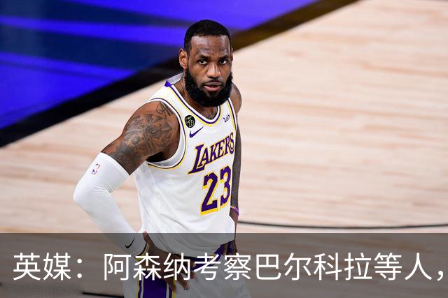 英媒：阿森纳考察巴尔科拉等人，对迪奥曼德的询价纯属试探性质